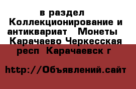 в раздел : Коллекционирование и антиквариат » Монеты . Карачаево-Черкесская респ.,Карачаевск г.